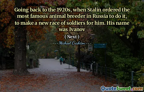 Going back to the 1920s, when Stalin ordered the most famous animal breeder in Russia to do it, to make a new race of soldiers for him. His name was Ivanov