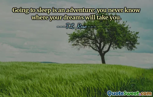 Going to sleep is an adventure: you never know where your dreams will take you.