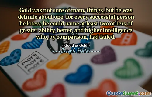 L'or n'était pas sûr de beaucoup de choses, mais il était définitivement à propos d'un seul: pour chaque personne qui réussissait qu'il connaissait, il pouvait nommer au moins deux autres autres capacités, mieux et une intelligence supérieure qui, en comparaison, avait échoué.
