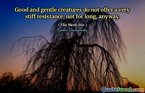 Good and gentle creatures do not offer a very stiff resistance, not for long, anyway.