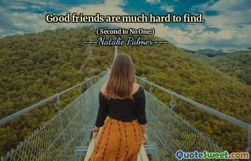 Good friends are much hard to find.