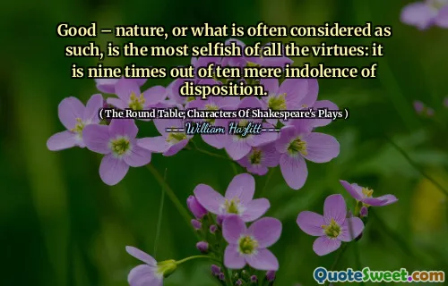 Good – nature, or what is often considered as such, is the most selfish of all the virtues: it is nine times out of ten mere indolence of disposition.