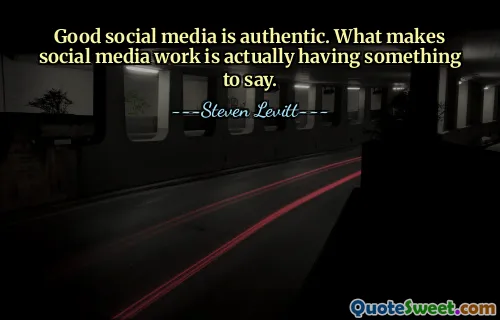Good social media is authentic. What makes social media work is actually having something to say.