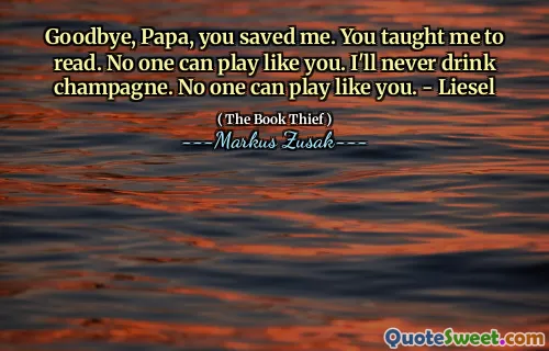 Goodbye, Papa, you saved me. You taught me to read. No one can play like you. I'll never drink champagne. No one can play like you. - Liesel