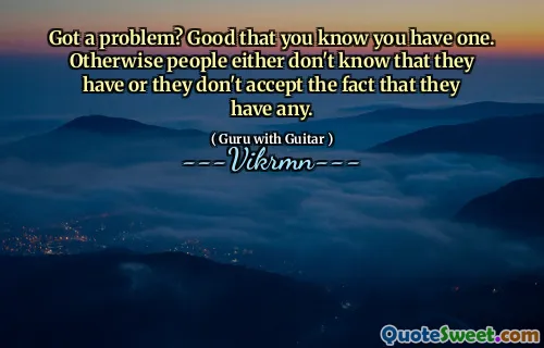Got a problem? Good that you know you have one. Otherwise people either don't know that they have or they don't accept the fact that they have any.