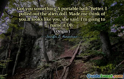 Got you something.A portable bath?Better. I pulled out the alien doll. Made me think of you.It looks like you, she said. I'm going to name it DB.