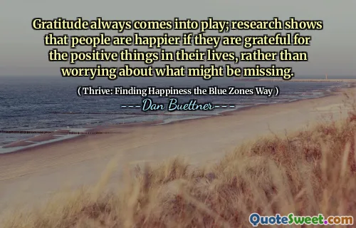 Gratitude always comes into play; research shows that people are happier if they are grateful for the positive things in their lives, rather than worrying about what might be missing.