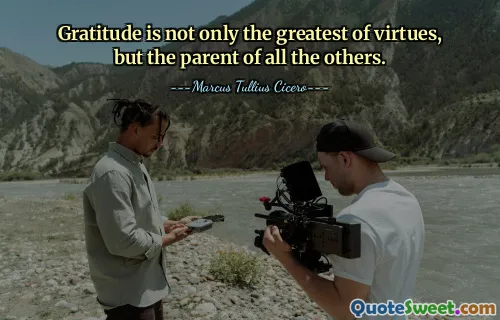 Gratitude is not only the greatest of virtues, but the parent of all the others.