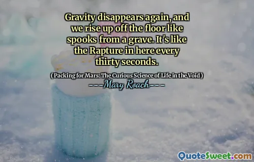 Gravity disappears again, and we rise up off the floor like spooks from a grave. It's like the Rapture in here every thirty seconds.