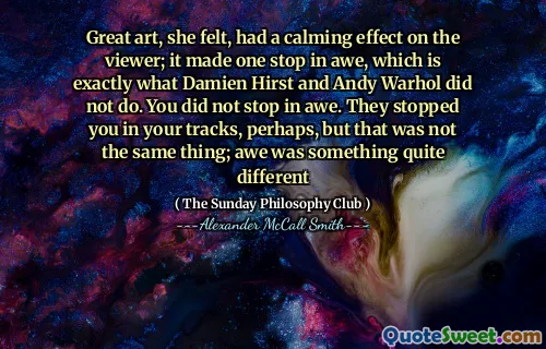 她认为，伟大的艺术对观众产生了平静的影响。它使敬畏一站了，这正是达米安·赫斯特（Damien Hirst）和安迪·沃霍尔（Andy Warhol）所没有的。你没有敬畏。他们也许阻止了您的轨道，但这不是同一回事。敬畏是完全不同的