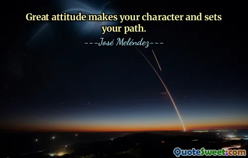 Great attitude makes your character and sets your path.