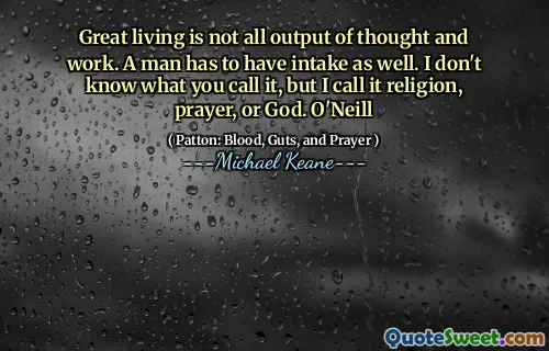 Great living is not all output of thought and work. A man has to have intake as well. I don't know what you call it, but I call it religion, prayer, or God. O'Neill