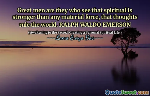 Great men are they who see that spiritual is stronger than any material force, that thoughts rule the world. RALPH WALDO EMERSON