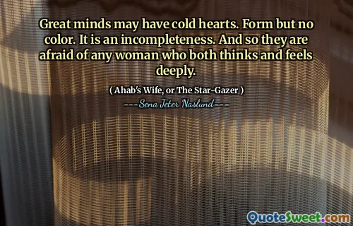 Mințile grozave pot avea inimi reci. Forma, dar fără culoare. Este o incompletitudine. Și așa le este frică de orice femeie care crede și se simte profund.