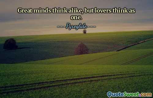 Great minds think alike, but lovers think as one.