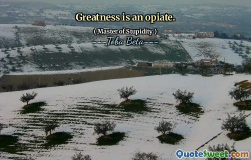 Greatness is an opiate.