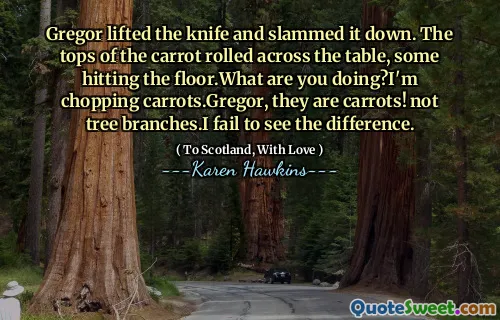 Gregor lifted the knife and slammed it down. The tops of the carrot rolled across the table, some hitting the floor.What are you doing?I'm chopping carrots.Gregor, they are carrots! not tree branches.I fail to see the difference.