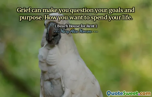 Grief can make you question your goals and purpose. How you want to spend your life.