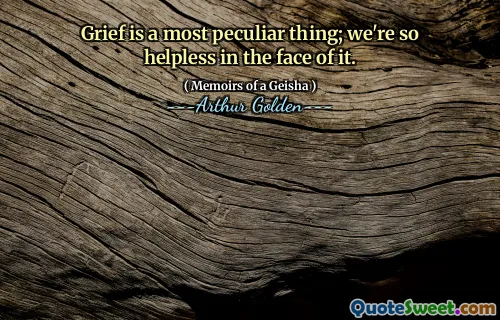 Grief is a most peculiar thing; we're so helpless in the face of it.