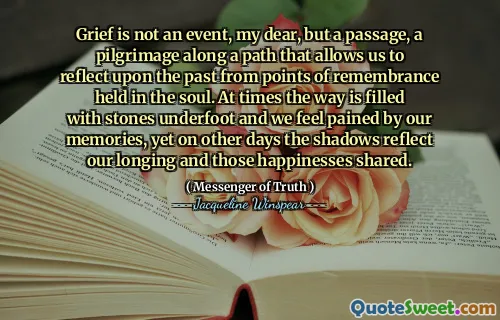 الحزن ليس حدثًا ، يا عزيزي ، بل ممر ، حج على طول طريق يسمح لنا بالتفكير في الماضي من نقاط التذكر في الروح. في بعض الأحيان ، تمتلئ الطريق بالحجارة السفلية ونشعر بالآلام من ذكرياتنا ، ولكن في الأيام الأخرى ، تعكس الظلال شوقنا وتلك السعادة المشتركة.