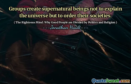 Groups create supernatural beings not to explain the universe but to order their societies.