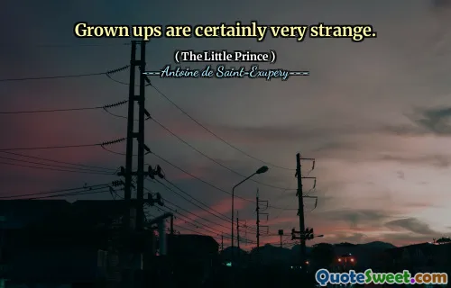 Grown ups are certainly very strange.