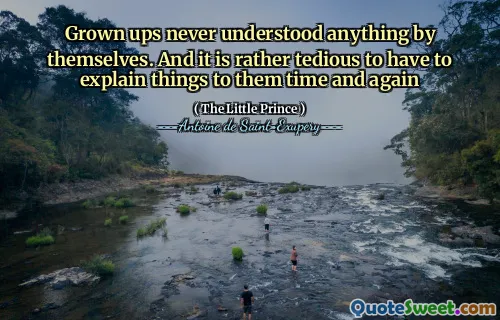 Grown ups never understood anything by themselves. And it is rather tedious to have to explain things to them time and again