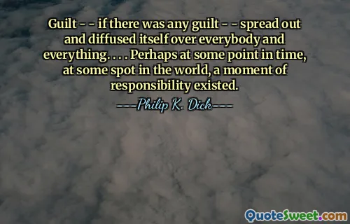 Guilt - - if there was any guilt - - spread out and diffused itself over everybody and everything. . . . Perhaps at some point in time, at some spot in the world, a moment of responsibility existed.