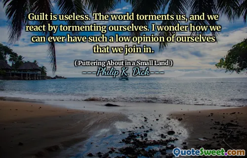 Skyld er ubrukelig. Verden plager oss, og vi reagerer ved å plage oss selv. Jeg lurer på hvordan vi noen gang kan ha en så lav mening om oss selv at vi blir med.