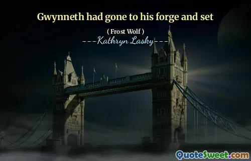 Gwynneth had gone to his forge and set