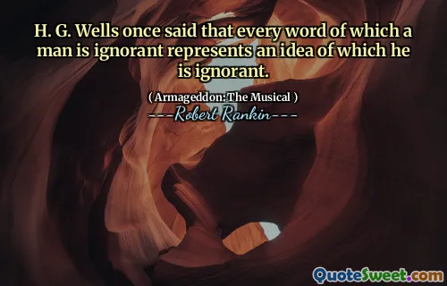 H. G. Wells once said that every word of which a man is ignorant represents an idea of which he is ignorant.