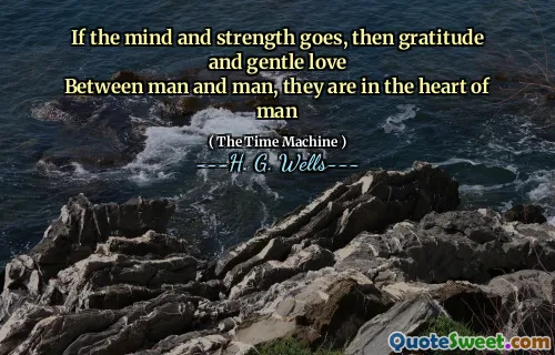 If the mind and strength goes, then gratitude and gentle love
Between man and man, they are in the heart of man