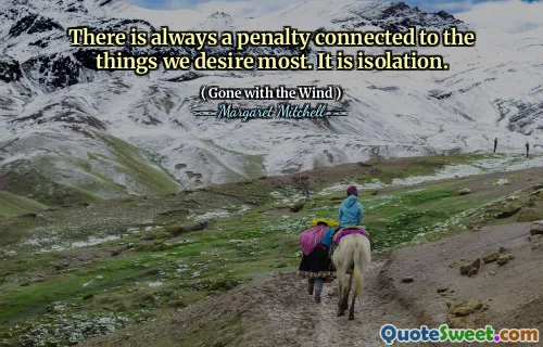 There is always a penalty connected to the things we desire most. It is isolation.