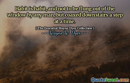 Habit is habit, and not to be flung out of the window by any man, but coaxed downstairs a step at a time.
