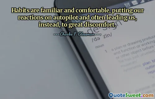 Habits are familiar and comfortable, putting our reactions on autopilot and often leading us, instead, to great discomfort.