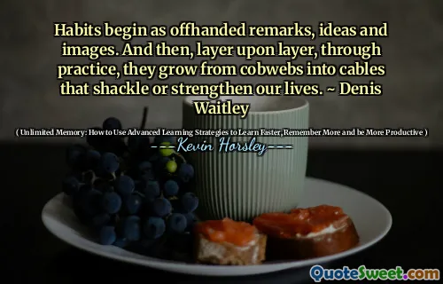 Obiceiurile încep ca observații, idei și imagini neplăcute. Și apoi, strat pe strat, prin practică, cresc de la cobwebs în cabluri care ne întăresc sau ne întăresc viața. ~ Denis Waitley