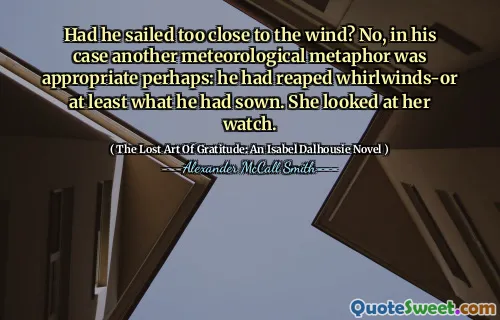 هل أبحر بالقرب من الريح؟ لا ، في حالته ، كان استعارة أرصاد أخرى مناسبة ربما: لقد جني زوبعة أو على الأقل ما زرعه. نظرت إلى ساعتها.