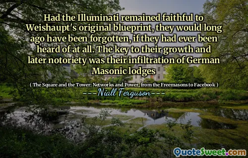 Had the Illuminati remained faithful to Weishaupt's original blueprint, they would long ago have been forgotten, if they had ever been heard of at all. The key to their growth and later notoriety was their infiltration of German Masonic lodges