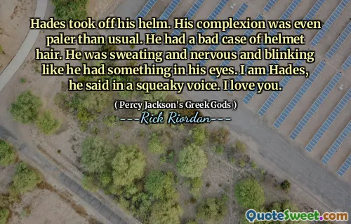 Hades took off his helm. His complexion was even paler than usual. He had a bad case of helmet hair. He was sweating and nervous and blinking like he had something in his eyes. I am Hades, he said in a squeaky voice. I love you.