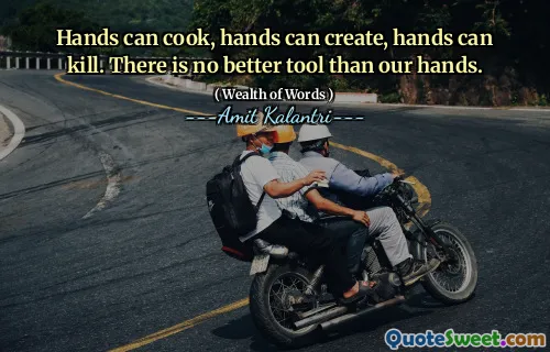 Hands can cook, hands can create, hands can kill. There is no better tool than our hands.