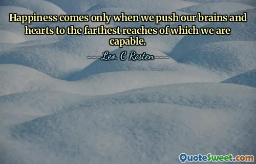 Happiness comes only when we push our brains and hearts to the farthest reaches of which we are capable.