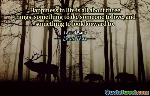 Happiness in life is all about three things-something to do, someone to love, and something to look forward to.