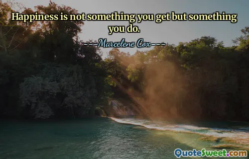 Happiness is not something you get but something you do.