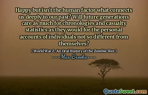 Happy but isn't the human factor what connects us deeply to our past? Will future generations care as much for chronologies and casualty statistics as they would for the personal accounts of individuals not so different from themselves?
