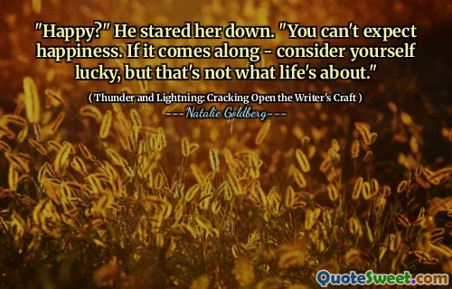 "Happy?" He stared her down. "You can't expect happiness. If it comes along - consider yourself lucky, but that's not what life's about."