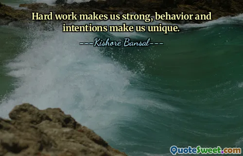 Hard work makes us strong, behavior and intentions make us unique.