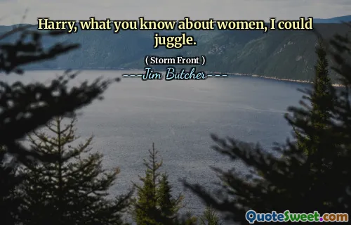 Harry, what you know about women, I could juggle.