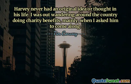 Harvey never had an original idea or thought in his life. I was out wandering around the country doing charity benefits, mainly, when I asked him to come along.