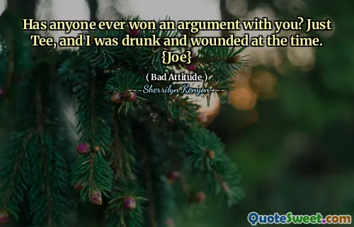 Has anyone ever won an argument with you? Just Tee, and I was drunk and wounded at the time. {Joe}