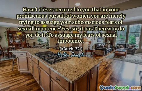 Har det inte någonsin hänt dig att du i din promiskuösa strävan efter kvinnor bara försöker dämpa din undermedvetna rädsla för sexuell impotens? Ja, herr, det har det. Varför gör du det? Att dämpa min rädsla för sexuell impotens.